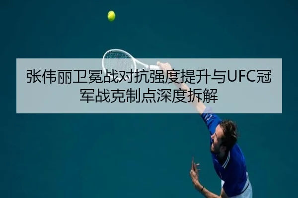 张伟丽卫冕战对抗强度提升与UFC冠军战克制点深度拆解